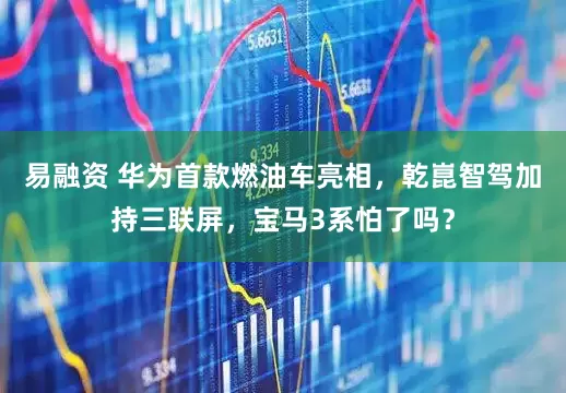 易融资 华为首款燃油车亮相，乾崑智驾加持三联屏，宝马3系怕了吗？