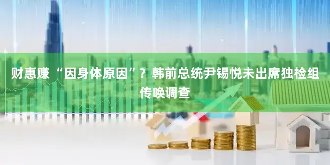 财惠赚 “因身体原因”？韩前总统尹锡悦未出席独检组传唤调查