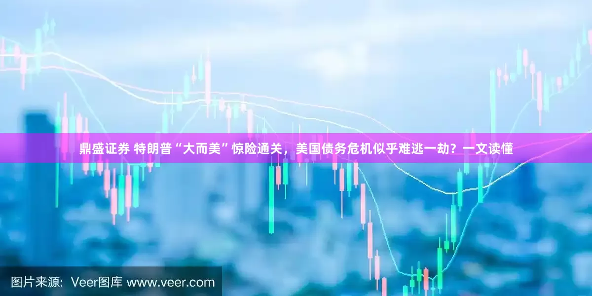 鼎盛证券 特朗普“大而美”惊险通关，美国债务危机似乎难逃一劫？一文读懂