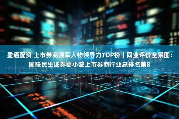 盈通配资 上市券商领军人物领导力TOP榜丨同业评价全景图：国联民生证券葛小波上市券商行业总排名第8