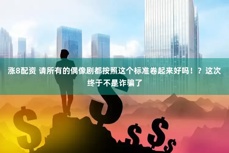 涨8配资 请所有的偶像剧都按照这个标准卷起来好吗！？这次终于不是诈骗了