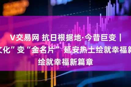 V交易网 抗日根据地·今昔巨变｜“红文化”变“金名片” 延安热土绘就幸福新篇章