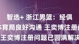 智选+ 浙江男篮：经俱乐部与省体育局良好沟通 王奕博注册问题已圆满解决