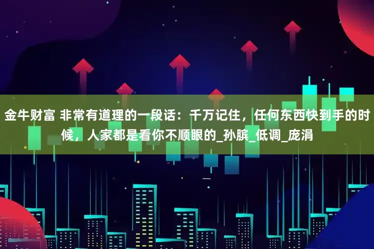 金牛财富 非常有道理的一段话：千万记住，任何东西快到手的时候，人家都是看你不顺眼的_孙膑_低调_庞涓