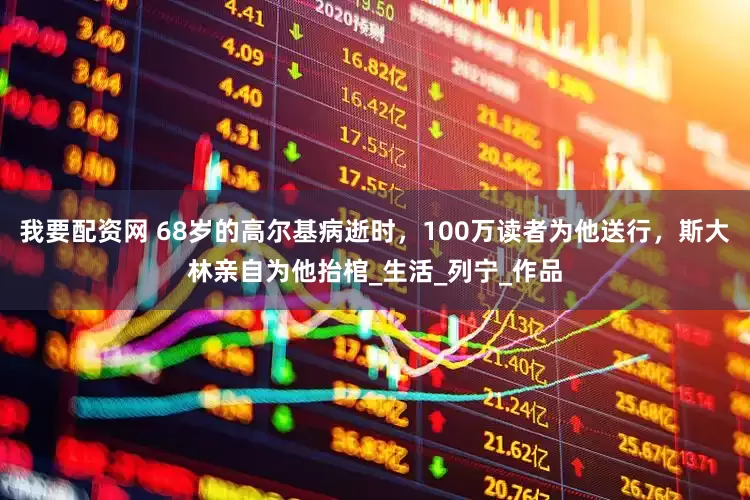 我要配资网 68岁的高尔基病逝时，100万读者为他送行，斯大林亲自为他抬棺_生活_列宁_作品