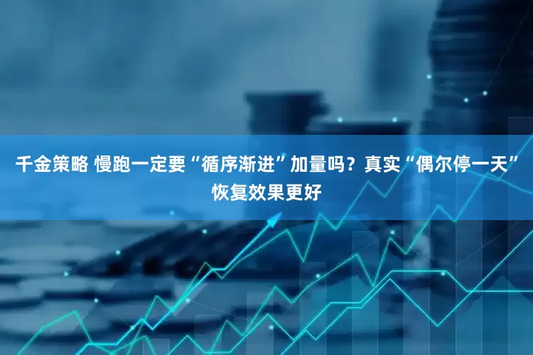 千金策略 慢跑一定要“循序渐进”加量吗？真实“偶尔停一天”恢复效果更好