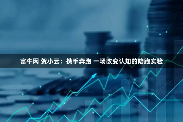 富牛网 贺小云：携手奔跑 一场改变认知的陪跑实验