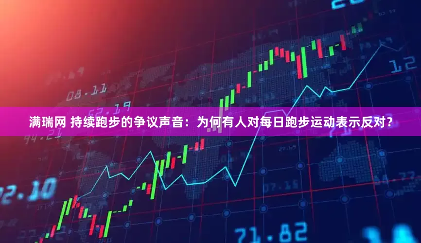 满瑞网 持续跑步的争议声音：为何有人对每日跑步运动表示反对？