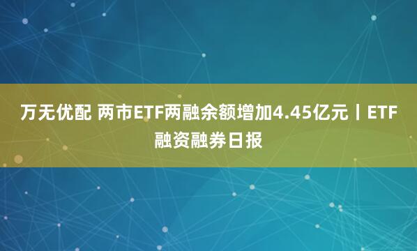 万无优配 两市ETF两融余额增加4.45亿元丨ETF融资融券日报