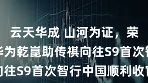 云天华成 山河为证，荣誉加冕，华为乾崑助传祺向往S9首次智行中国顺利收官